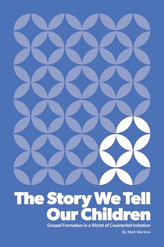 The Story We Tell Our Children: Gospel Formation in a World of Counterfeit Imitation