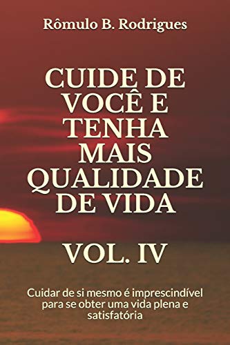 Cuide de Você E Tenha Mais Qualidade de Vida Vol. IV: Cuidar de si mesmo é imprescindível para se obter uma vida plena e satisfatória: 4 - Rodrigues, Rômulo Borges
