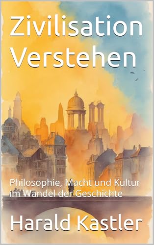 Zivilisation Verstehen: Philosophie, Macht und Kultur im Wandel der Geschichte