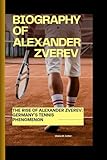 BIOGRAPHY OF ALEXANDER ZVEREV: The Rise of Alexander Zverev: Germany's Tennis Phenomenon