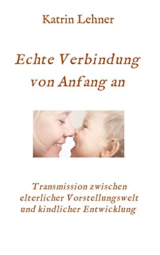 Echte Verbindung von Anfang an: Transmission zwischen elterlicher Vorstellungswelt und kindlicher Entwicklung (German Edition)