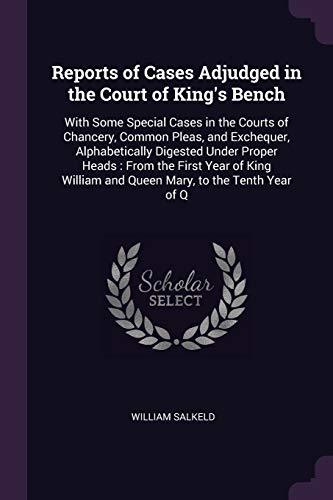 Reports of Cases Adjudged in the Court of King's Bench: With Some Special Cases in the Courts of Chancery, Common Pleas, and Exchequer, Alphabetically ... and Queen Mary, to the Tenth Year of Q