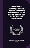 Life Sketches. Ancestry, Early Life, Christian Experience, and Extensive Labors of Elder James White, and His Wife Mrs. Ellen G. White