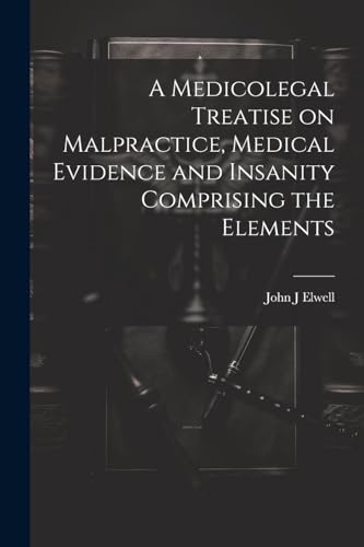 A Medicolegal Treatise on Malpractice, Medical Evidence and Insanity Comprising the Elements