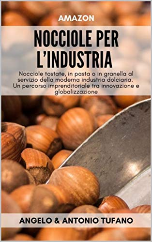 NOCCIOLE PER L’INDUSTRIA: Nocciole tostate, in pasta o in granella al servizio della moderna industria dolciaria. Un percorso imprenditoriale tra innovazione e globalizzazione (Italian Edition)