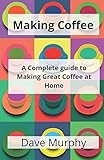 Making Coffee: A Guide to Storing, Grinding and Brewing Great Coffee