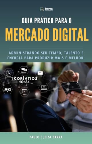 GUIA PRÁTICO PARA O MERCADO DIGITAL: ADMINISTRANDO SEU TEMPO, TALENTO E ENERGIA PARA PRODUZIR MAIS E MELHOR