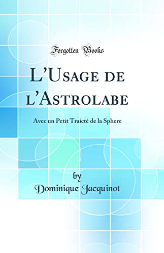  L\'Usage de l\'Astrolabe: Avec un Petit Traicté de la Sphere (Classic Reprint)