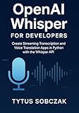 OpenAI Whisper for Developers: Create Streaming Transcription and Voice Translation Apps in Python with the Whisper API