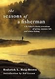 The Seasons of a Fisherman: A Flyfisher's Classic Evocations of Spring, Summer, Fall, and Winter Fishing