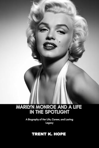  MARILYN MONROE AND A LIFE IN THE SPOTLIGHT: A Biography of Her Life, Career, and Lasting Legacy (English Edition)