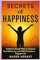 Secrets of Happiness: Evidence-Based Ways to Improve Your Mood, Joy, and Well-Being for a Happier Life B0G2GX43ZW Book Cover