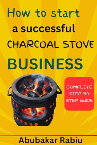 How to start a successful charcoal stove Business: A step-by-step guide to establishing your own charcoal stove business, starting your own company, and seizing possibilities from beginning to end