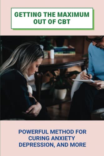 Getting The Maximum Out Of CBT: Powerful Method For Curing Anxiety, Depression, And More