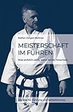 Meisterschaft im Führen: Was wirklich zählt, wenn keiner hinschaut - Impulse für Führung und Selbstführung