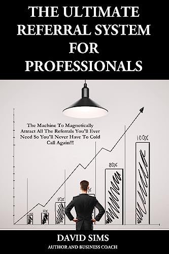 The Ultimate Referral System For Professionals: The Machine To Magnetically Attract All The Referrals You'll Ever Need So You'll Never Have To Cold Call Again!!!)