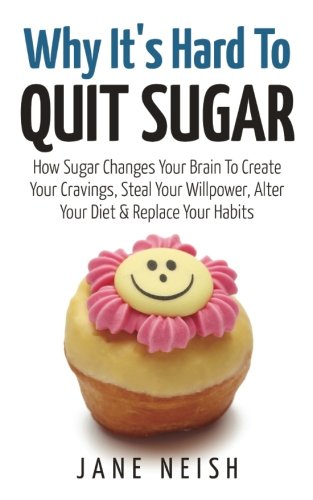 Why It's Hard To Quit Sugar: How Sugar Changes Your Brain To Create Your Cravings, Steal Your Willpower, Alter Your Diet & Replace Your Habits (Volume 1)