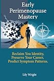 Early Perimenopause Mastery: Reclaim Your Identity, Preserve Your Career, and Predict Symptom Patterns Without Medical Dismissal