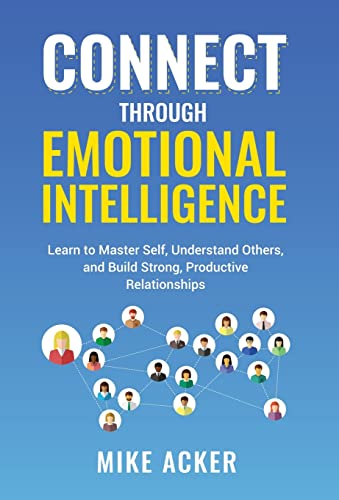 Connect through Emotional Intelligence: Learn to master self, understand others, and build strong, productive relationships