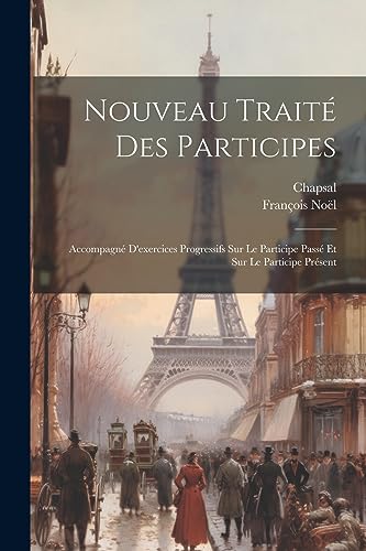 Nouveau Traité Des Participes: Accompagné D'exercices Progressifs Sur Le Participe Passé Et Sur Le Participe Présent (French Edition)