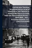 Unter den Tropen. Wanderungen durch Venezuela, am Orinoco, durch Britisch Guyana und am Amazonenstrome ... 1849-1868 ... Mit ... Illustrationen, etc. ZWEITER BAND (German Edition) 1024287874 Book Cover