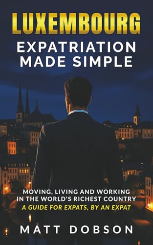 Luxembourg : Expatriation Made Simple: Moving, Living and Working in the World’s Richest Country - A guide for expats, by an expat