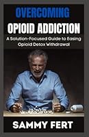 OVERCOMING OPIOID ADDICTION: A Ultimate and Solution-Focused Guide to Easing Opioid Crisis Detox Withdrawal B0BYLPRMTF Book Cover