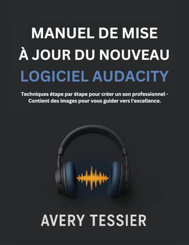 Manuel De Mise À Jour Du Nouveau Logiciel Audacity: Techniques étape par étape pour créer un son professionnel - Contient des images pour vous guider vers l'excellence. (French Edition)