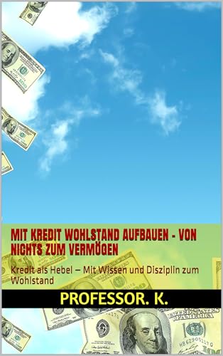 Mit Kredit Wohlstand aufbauen – Von Nichts zum Vermögen: Kredit als Hebel – Mit Wissen und Disziplin zum Wohlstand (Leveraging Financial Health and Wealth)