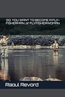 SO, YOU WANT TO BECOME A FLY-FISHERMAN…or FLYFISHERWOMAN B0BQ9HSJ5Y Book Cover