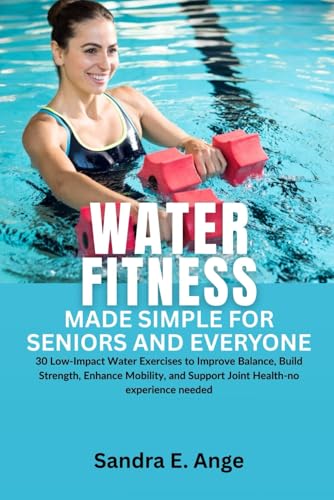Water Fitness Made Simple for Seniors and Everyone: 30 Low-Impact Water Exercises to Improve Balance, Build Strength, Enhance Mobility, and Support Joint Health No Experience Needed