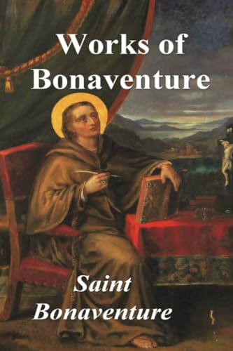 Works Of Bonaventure: Journey Of The Mind To God - The Triple Way, Or, Love Enkindled - The Tree Of Life - The Mystical Vine - On The Perfection Of Li