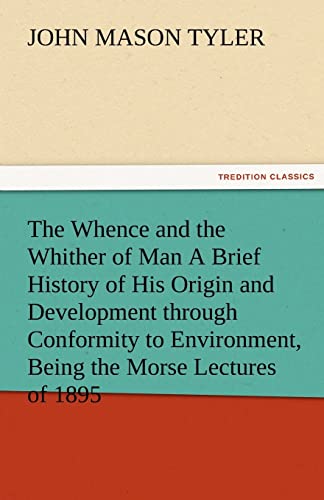 The Whence and the Whither of Man a Brief History of His Origin and Development Through Conformity to Environment, Being the Morse Lectures of 1895