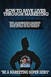 How to Save Lives Through Marketing: The 10 Marketing Secrets to Attract New Patients with Little to No Money