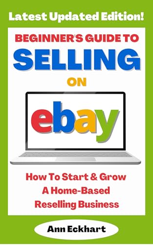 Beginner's Guide To Selling On eBay : How To Start & Grow A Home-Based Reselling Business (Latest Updated Edition) (Beginner Guide Books Book 1)