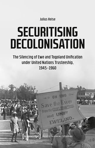 Securitising Decolonisation: The Silencing of Ewe and Togoland Unification under United Nations Trusteeship, 1945-1960 (Postcolonial Studies Book 51) (English Edition)