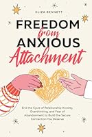Freedom from Anxious Attachment: End the Cycle of Relationship Anxiety, Overthinking, and Fear of Abandonment to Build the Secure Connection You Deserve 1964863716 Book Cover