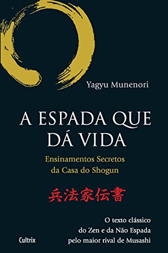 A Espada que dá Vida: Ensinamentos Secretos da Casa de Shogun - O Texto Clássico do zen e da Não Espada Pelo Maior Rival de Musashi