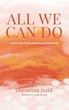 All We Can Do: A Fresh View of God, Ourselves, and the World