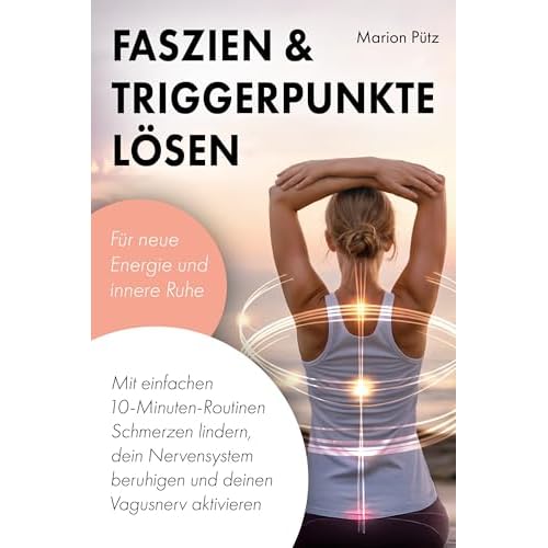 Faszien & Triggerpunkte lösen: Mit einfachen 10-Minuten-Routinen Schmerzen lindern, dein Nervensystem beruhigen und deinen Vagusnerv aktivieren – für neue Energie und innere Ruhe
