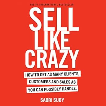 SELL LIKE CRAZY: How to Get As Many Clients, Customers and Sales As You Can Possibly Handle
