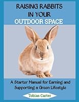 Raising Rabbits in Your Outdoor Space: A Starter Manual for Earning and Supporting a Green Lifestyle B0FQ1X5QP7 Book Cover