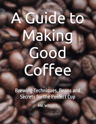 A Guide to Making Good Coffee: Brewing Techniques, Beans and Secrets for the Perfect Cup