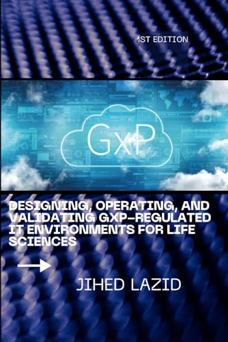 Designing, Operating, and Validating GxP-Regulated IT Environments for Life Sciences: A Practical Guide to Compliance, Cloud, Validation, and Governance for Regulated Organizations