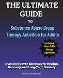 The Ultimate Guide to Substance Abuse Group Therapy Activities for Adults: Over 500 Proven Exercises for Healing, Recovery, and Long-Term Sobriety