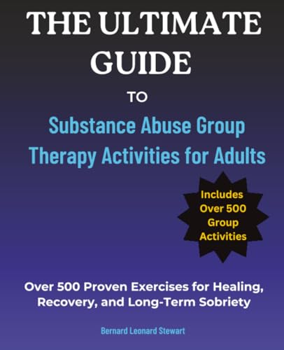 The Ultimate Guide to Substance Abuse Group Therapy Activities for Adults: Over 500 Proven Exercises for Healing, Recovery, and Long-Term Sobriety
