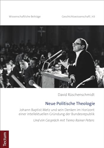 Neue Politische Theologie: Johann Baptist Metz und sein Denken im Horizont einer intellektuellen Gründung der Bundesrepublik (Wissenschaftliche Beiträge ... Tectum Verlag: Geschichtswissenschaft 43)