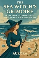 The Sea Witch’s Grimoire: Ocean Spells, Saltwater Rituals & Coastal Magic for Modern Witches (Love Spells and Witchcraft for Everything) B0F6CYPYN4 Book Cover