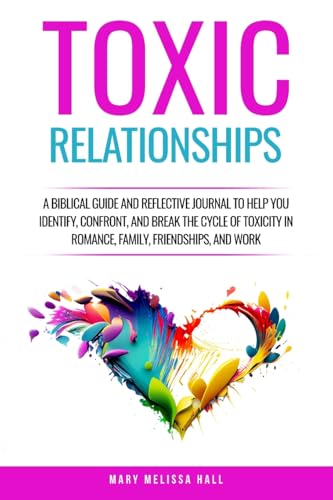 Toxic Relationships: A Biblical Guide and Reflective Journal to Help You Identify, Confront, and Break the Cycle of Toxicity in Romance, Family, Friendships, and Work