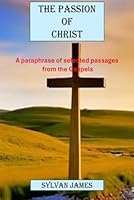 The Passion of Christ: A Paraphrase of Selected Passages from the Gospels. B0F5MK7SM9 Book Cover